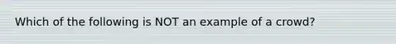 Which of the following is NOT an example of a crowd?