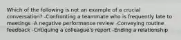 Which of the following is not an example of a crucial conversation? -Confronting a teammate who is frequently late to meetings -A negative performance review -Conveying routine feedback -Critiquing a colleague's report -Ending a relationship