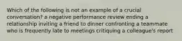 Which of the following is not an example of a crucial conversation? a negative performance review ending a relationship inviting a friend to dinner confronting a teammate who is frequently late to meetings critiquing a colleague's report