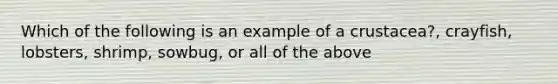 Which of the following is an example of a crustacea?, crayfish, lobsters, shrimp, sowbug, or all of the above