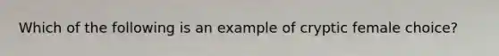 Which of the following is an example of cryptic female choice?
