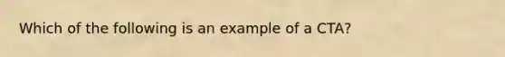 Which of the following is an example of a CTA?