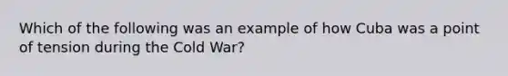 Which of the following was an example of how Cuba was a point of tension during the Cold War?