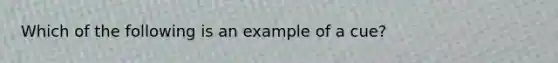 Which of the following is an example of a cue? ​