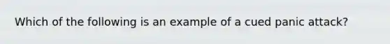 Which of the following is an example of a cued panic attack?