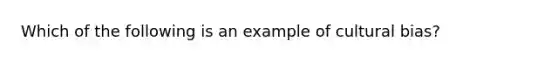 Which of the following is an example of cultural bias?