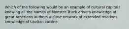 Which of the following would be an example of cultural capital? knowing all the names of Monster Truck drivers knowledge of great American authors a close network of extended relatives knowledge of Laotian cuisine