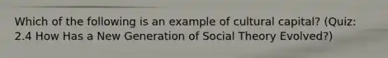 Which of the following is an example of cultural capital? (Quiz: 2.4 How Has a New Generation of Social Theory Evolved?)