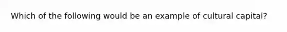 Which of the following would be an example of cultural capital?