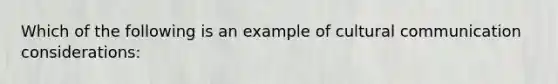 Which of the following is an example of cultural communication considerations: