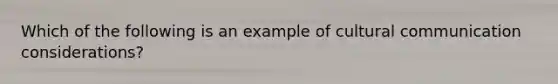 Which of the following is an example of cultural communication considerations?