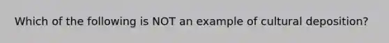 Which of the following is NOT an example of cultural deposition?