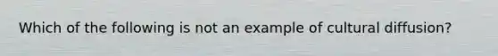 Which of the following is not an example of cultural diffusion?