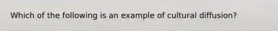 Which of the following is an example of cultural diffusion?