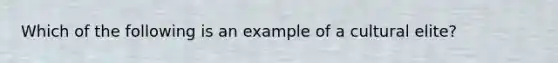 Which of the following is an example of a cultural elite?