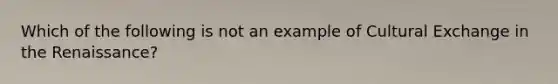 Which of the following is not an example of Cultural Exchange in the Renaissance?