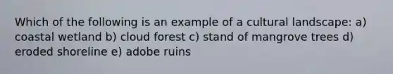 Which of the following is an example of a cultural landscape: a) coastal wetland b) cloud forest c) stand of mangrove trees d) eroded shoreline e) adobe ruins