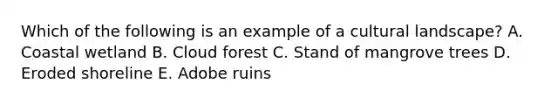 Which of the following is an example of a cultural landscape? A. Coastal wetland B. Cloud forest C. Stand of mangrove trees D. Eroded shoreline E. Adobe ruins