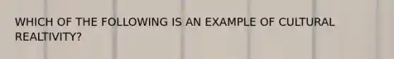 WHICH OF THE FOLLOWING IS AN EXAMPLE OF CULTURAL REALTIVITY?