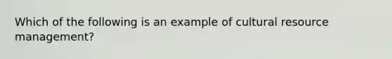 Which of the following is an example of cultural resource management?