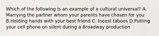 Which of the following is an example of a cultural universal? A. Marrying the partner whom your parents have chosen for you B.Holding hands with your best friend C. Incest taboos D.Putting your cell phone on silent during a Broadway production