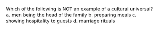 Which of the following is NOT an example of a cultural universal? a. men being the head of the family b. preparing meals c. showing hospitality to guests d. marriage rituals