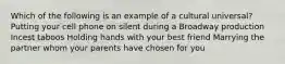 Which of the following is an example of a cultural universal? Putting your cell phone on silent during a Broadway production Incest taboos Holding hands with your best friend Marrying the partner whom your parents have chosen for you