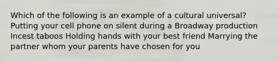 Which of the following is an example of a cultural universal? Putting your cell phone on silent during a Broadway production Incest taboos Holding hands with your best friend Marrying the partner whom your parents have chosen for you