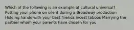 Which of the following is an example of cultural universal? Putting your phone on silent during a Broadway production Holding hands with your best friends Incest taboos Marrying the partner whom your parents have chosen for you