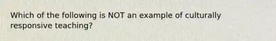 Which of the following is NOT an example of culturally responsive teaching?