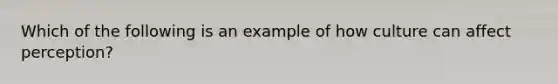 Which of the following is an example of how culture can affect perception?