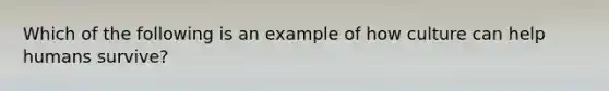 Which of the following is an example of how culture can help humans survive?