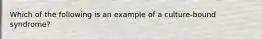 Which of the following is an example of a culture-bound syndrome?