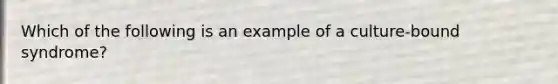 Which of the following is an example of a culture-bound syndrome?