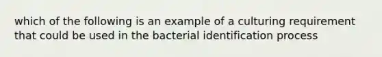 which of the following is an example of a culturing requirement that could be used in the bacterial identification process