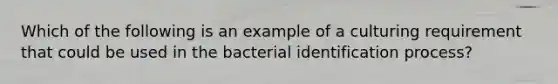 Which of the following is an example of a culturing requirement that could be used in the bacterial identification process?