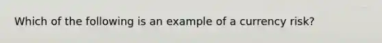 Which of the following is an example of a currency risk?