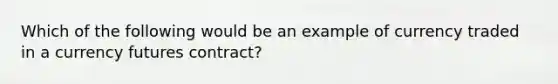 Which of the following would be an example of currency traded in a currency futures contract?