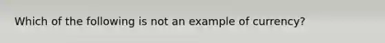 Which of the following is not an example of currency?