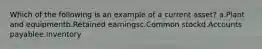 Which of the following is an example of a current asset? a.Plant and equipmentb.Retained earningsc.Common stockd.Accounts payablee.Inventory