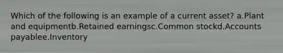 Which of the following is an example of a current asset? a.Plant and equipmentb.Retained earningsc.Common stockd.Accounts payablee.Inventory