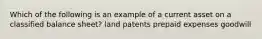 Which of the following is an example of a current asset on a classified balance sheet? land patents prepaid expenses goodwill