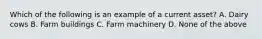 Which of the following is an example of a current asset? A. Dairy cows B. Farm buildings C. Farm machinery D. None of the above