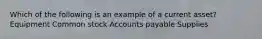 Which of the following is an example of a current asset? Equipment Common stock Accounts payable Supplies