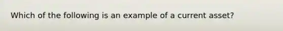 Which of the following is an example of a current asset?