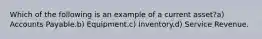 Which of the following is an example of a current asset?a) Accounts Payable.b) Equipment.c) Inventory.d) Service Revenue.