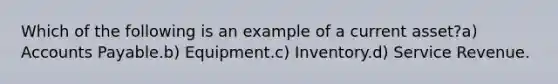 Which of the following is an example of a current asset?a) Accounts Payable.b) Equipment.c) Inventory.d) Service Revenue.