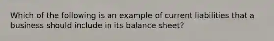 Which of the following is an example of current liabilities that a business should include in its balance sheet?