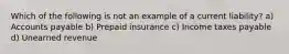 Which of the following is not an example of a current liability? a) Accounts payable b) Prepaid insurance c) Income taxes payable d) Unearned revenue