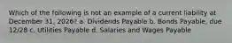 Which of the following is not an example of a current liability at December 31, 2026? a. Dividends Payable b. Bonds Payable, due 12/28 c. Utilities Payable d. Salaries and Wages Payable